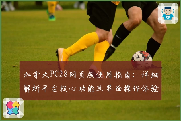 加拿大PC28网页版使用指南：详细解析平台核心功能及界面操作体验