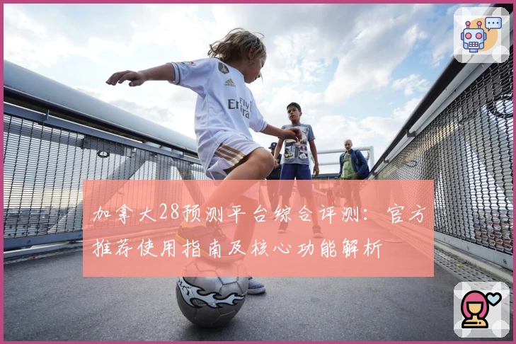加拿大28预测平台综合评测：官方推荐使用指南及核心功能解析