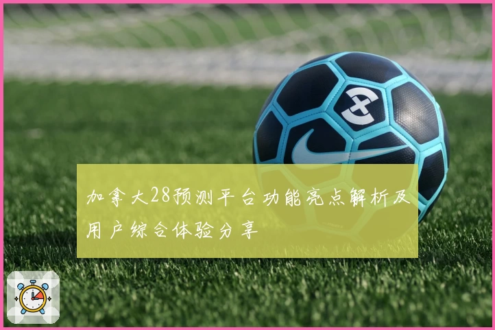 加拿大28预测平台功能亮点解析及用户综合体验分享