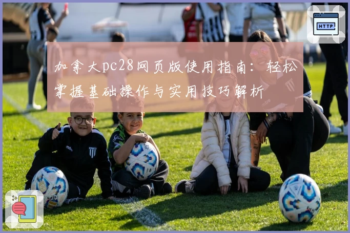 加拿大pc28网页版使用指南：轻松掌握基础操作与实用技巧解析