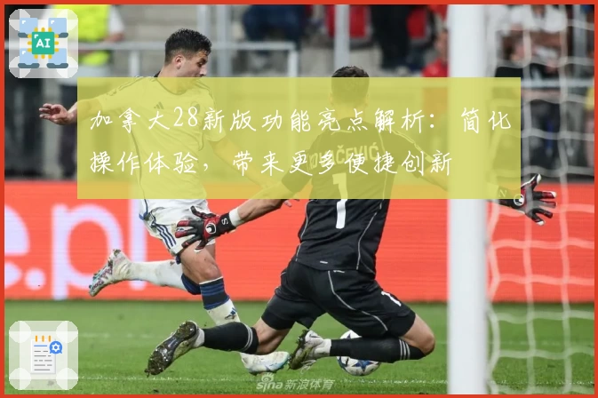 加拿大28新版功能亮点解析:简化操作体验,带来更多便捷创新