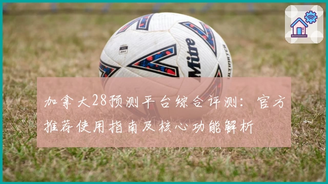 加拿大28预测平台综合评测：官方推荐使用指南及核心功能解析