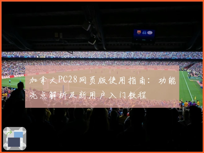 加拿大PC28网页版使用指南：功能亮点解析及新用户入门教程