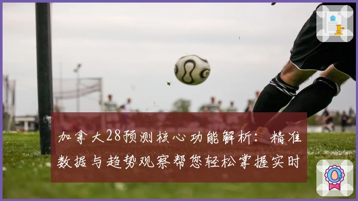 加拿大28预测核心功能解析：精准数据与趋势观察帮您轻松掌握实时动态