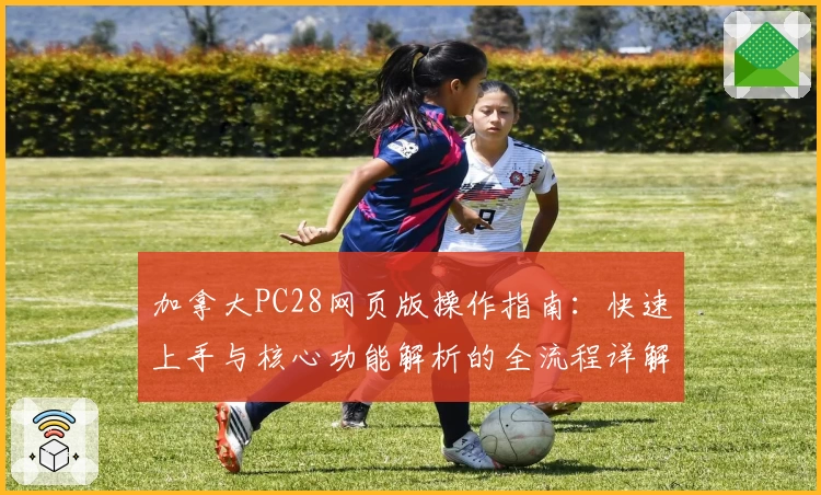 加拿大PC28网页版操作指南：快速上手与核心功能解析的全流程详解