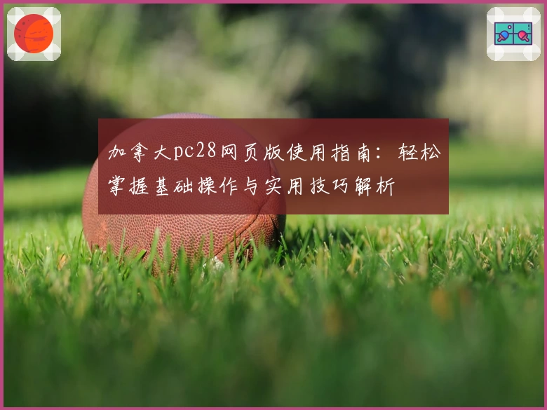 加拿大pc28网页版使用指南：轻松掌握基础操作与实用技巧解析