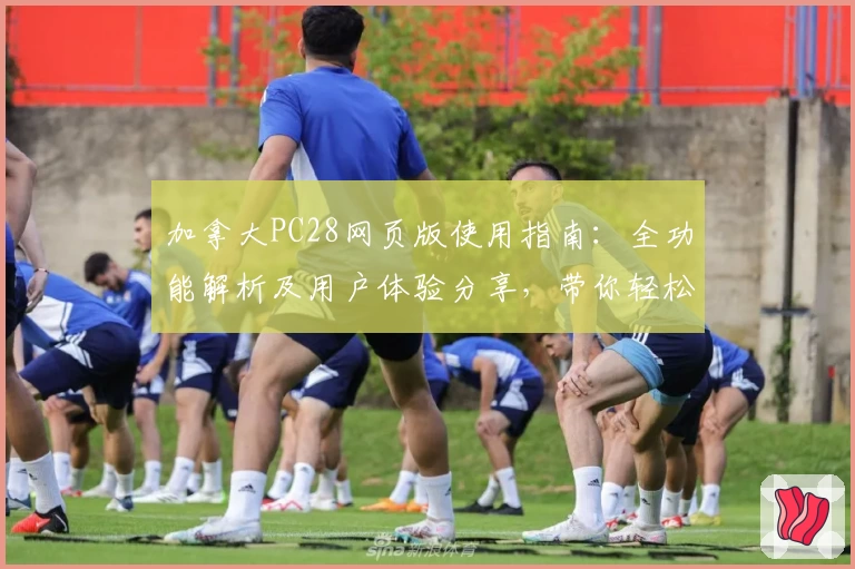 加拿大PC28网页版使用指南：全功能解析及用户体验分享，带你轻松上手平台基础操作