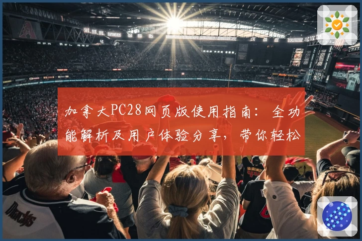 加拿大PC28网页版使用指南：全功能解析及用户体验分享，带你轻松上手平台基础操作