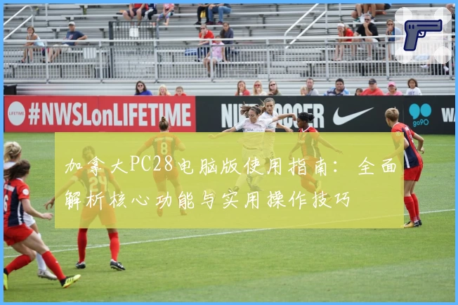 加拿大PC28电脑版使用指南:全面解析核心功能与实用操作技巧