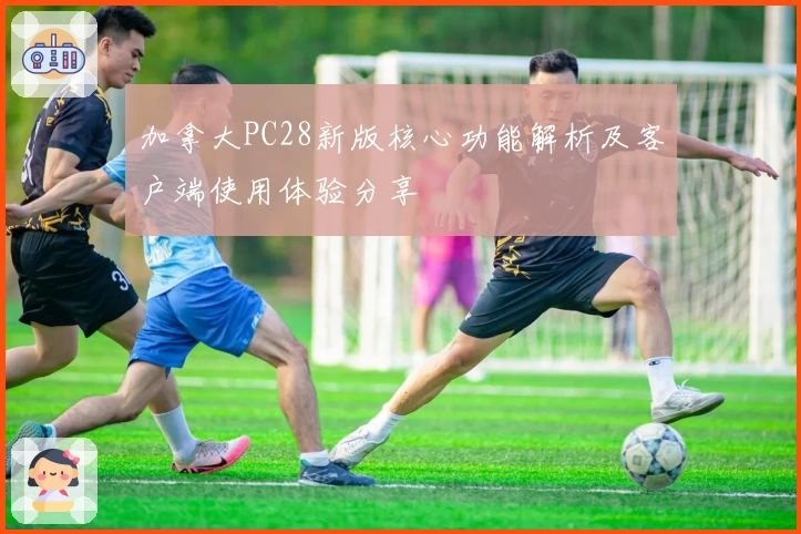 加拿大PC28新版核心功能解析及客户端使用体验分享