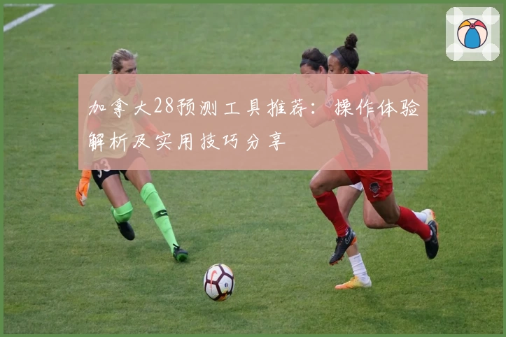 加拿大28预测工具推荐：操作体验解析及实用技巧分享