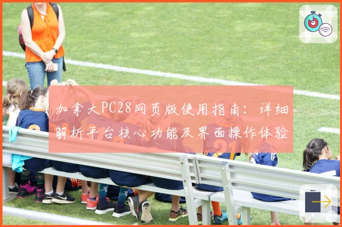 加拿大PC28网页版使用指南：详细解析平台核心功能及界面操作体验