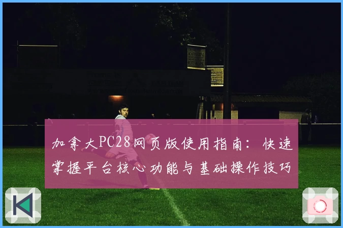 加拿大PC28网页版使用指南：快速掌握平台核心功能与基础操作技巧