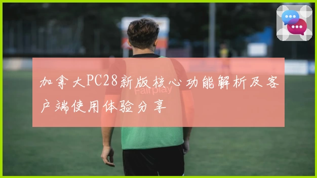 加拿大PC28新版核心功能解析及客户端使用体验分享