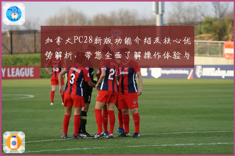 加拿大PC28新版功能介绍及核心优势解析，带您全面了解操作体验与实用技巧