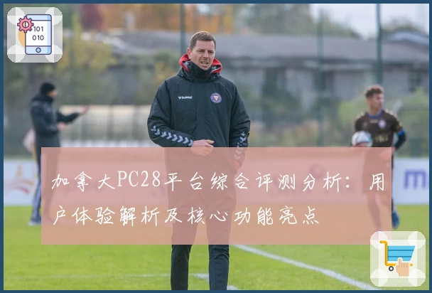 加拿大PC28平台综合评测分析：用户体验解析及核心功能亮点