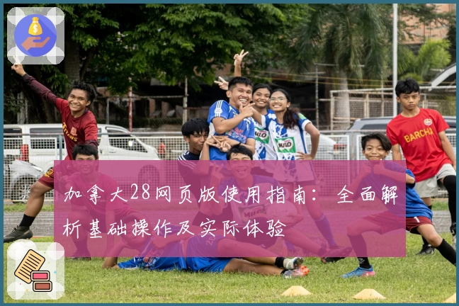 加拿大28网页版使用指南：全面解析基础操作及实际体验