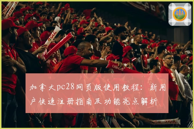 加拿大pc28网页版使用教程：新用户快速注册指南及功能亮点解析